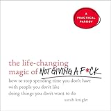 The Life-Changing Magic of Not Giving a F*ck: How to Stop Spending Time You Don't Have with People You Don't Like Doing Things You Don't Want to Do