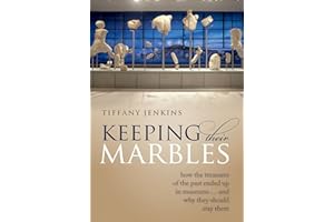 Keeping Their Marbles: How the Treasures of the Past Ended Up in Museums - And Why They Should Stay There