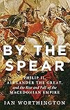 By the Spear: Philip II, Alexander the Great, and the Rise and Fall of the Macedonian Empire (Ancient Warfare and Civilization)