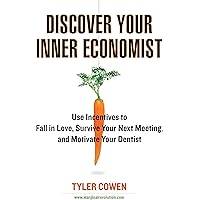 Discover Your Inner Economist: Use Incentives to Fall in Love, Survive Your Next Meeting, and Motivate Your Dentist