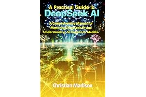 A Practical Guide To DeepSeek AI : A Comprehensive Manual for Mastering DeepSeek-R1 and Understanding All DeepSeek Models.