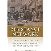 The Resistance Network: The Armenian Genocide and Humanitarianism in Ottoman Syria, 1915–1918