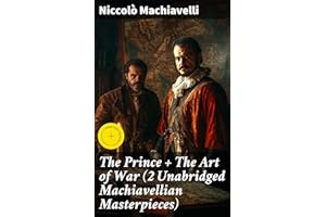 The Prince + The Art of War (2 Unabridged Machiavellian Masterpieces): Enriched edition. An Exploration of Power, Politics, a