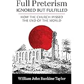 Full Preterism--Ignored but Fulfilled: How the Church Missed the End of the World