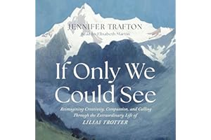 If Only We Could See: Reimagining Creativity, Compassion, and Calling Through the Extraordinary Life of Lilias Trotter