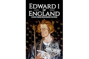 Edward I of England: A Life from Beginning to End (Biographies of British Royalty)
