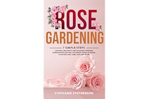 Rose Gardening: 7 Simple Steps - Controlling Pests and Diseases, Pruning, Companion Planting, Different Types of Roses, Plant