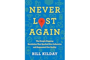 Never Lost Again: The Google Mapping Revolution That Sparked New Industries and Augmented Our Reality – The Essential Applica