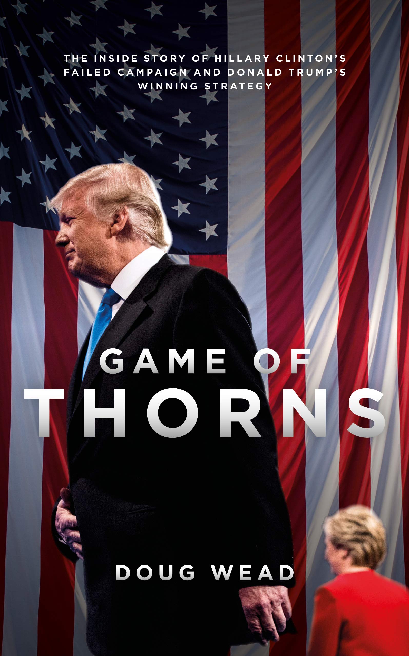 Game Of Thorns The Inside Story Of Hillary Clinton S Failed Campaign And Donald Trump S Winning Strategy Doug Wead 9781785902260 Amazon Com Books