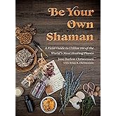 Be Your Own Shaman: A Field Guide to Utilize 101 of the World's Most Healing Plants