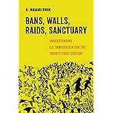Bans, Walls, Raids, Sanctuary: Understanding U.S. Immigration for the Twenty-First Century (American Studies Now: Critical Histories of the Present) (Volume 12)