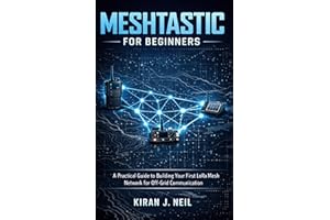 Meshtastics For Beginners: A Practical Guide to Building Your First LoRa Mesh Network for Off-Grid Communication (The Practic
