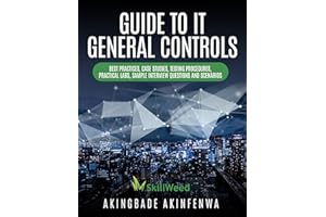 GUIDE TO IT GENERAL CONTROLS: BEST PRACTISES, CASE STUDIES, TESTING PROCEDURES, PRACTICAL LABS, SAMPLE INTERVIEW QUESTIONS AN