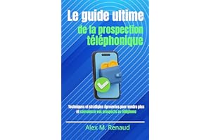 Le guide ultime de la prospection téléphonique: Techniques et stratégies éprouvées pour vendre plus et convaincre vos prospec