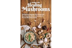 Cooking With Healing Mushrooms: 150 Delicious Adaptogen-Rich Recipes that Boost Immunity, Reduce Inflammation and Promote Whole Body Health