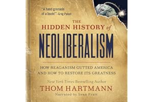 The Hidden History of Neoliberalism: How Reaganism Gutted America and How To Restore Its Greatness