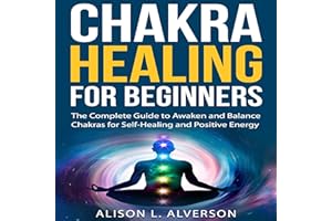 Chakra Healing for Beginners: The Complete Guide to Awaken and Balance Chakras for Self Healing and Positive Energy: Spiritua