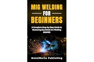 MIG Welding for Beginners: A Complete Step-by-Step Guide to Mastering Gas Metal Arc Welding (GMAW) (The Beginner's Welding Se