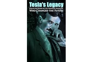 Tesla's Legacy - Collected Works of the Visionary Inventor Who Changed the Future: 70+ Scientific Studies, Lectures & Article