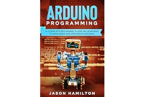 ARDUINO PROGRAMMING: A COMPLETE BEGINNERS GUIDE ON LEARNING TO ENGINEER AND PROGRAM ARDUINO