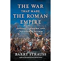 The War That Made the Roman Empire: Antony, Cleopatra, and Octavian at Actium