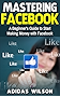 Mastering Facebook : A Beginner's to Start Making Money with Facebook
