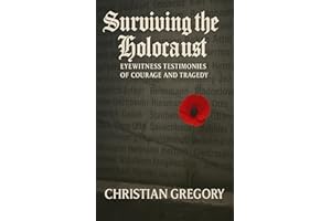Surviving the Holocaust: Eyewitness Testimonies of Courage and Tragedy (The Rise and Fall of Nazi Germany)
