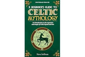 A Beginner's Guide to Celtic Mythology: An Introduction to the Mysteries and Magic of Celtic Legend and Lore (Celtic Wisdom f