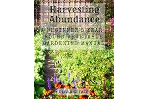 Harvesting Abundance: A Beginner's Year-Round Vegetable Gardening Manual: Cultivate Fresh Produce All Year Long with Proven G