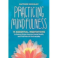 Practicing Mindfulness: 75 Essential Meditations to Reduce Stress, Improve Mental Health, and Find Peace in the Everyday