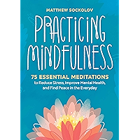 Practicing Mindfulness: 75 Essential Meditations to Reduce Stress, Improve Mental Health, and Find Peace in the Everyday