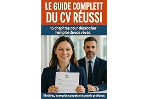 Le Guide Complet du CV Réussi : 15 chapitres pour décrocher l’emploi de vos rêves: Modèles, exemples concrets et conseils pra