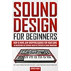 SOUND DESIGN FOR BEGINNERS: How to Make Jaw-Dropping Sounds for Your Song by Discovering the Essential Basics of Synthesis & 