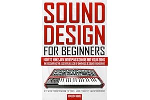SOUND DESIGN FOR BEGINNERS: How to Make Jaw-Dropping Sounds for Your Song by Discovering the Essential Basics of Synthesis & 