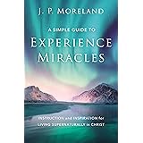 A Simple Guide to Experience Miracles: Instruction and Inspiration for Living Supernaturally in Christ