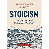The Beginner's Guide to Stoicism: Tools for Emotional Resilience and Positivity