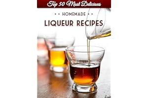 Top 50 Most Delicious Homemade Liqueur Recipes (Infused Spirits, Cordials, Shrubs, Ratafias, Brandy, Bourbon) (Recipe Top 50'