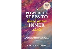 5 Powerful Steps to Heal Your Inner Child: A Guide to Master Emotional Intelligence & Build Healthy Relationships Without Ove