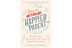 How to be a Happier Parent: Raising a Family, Having a Life, and Loving (Almost) Every Minute