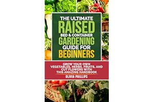 The Ultimate Raised Bed & Container Gardening Guide For Beginners: Grow Your Own Vegetables, Herbs, Fruits, and Cut Flowers w