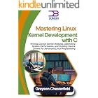 Mastering Linux Kernel Development with C: Writing Custom Kernel Modules, Optimizing System Performance, and Building Device Drivers for Advanced Linux Programming