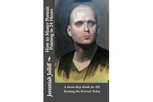 How to Master Portrait Painting in 24 Hours: A Seven-Step Guide for Oil Painting the Portrait Today (Oil Painting Mastery Boo