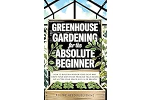 Greenhouse Gardening for the Absolute Beginner: How to Build an Indoor Food Oasis and Grow Your Own Fresh Produce Year-Round,