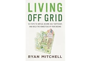 Living Off Grid: 50 Steps to Unplug, Become Self-Sufficient, and Build the Homestead of Your Dreams