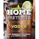 The Home Bartender: Vodka: 100+ Essential Cocktails for the Vodka Lover