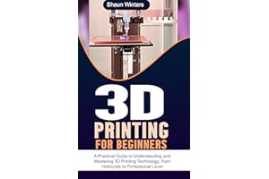 3D Printing for Beginners: A Practical Guide to Understanding and Mastering 3D Printing Technology; from Hobbyists to Profess