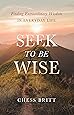 Seek to Be Wise: Finding Extraordinary Wisdom in Everyday Life