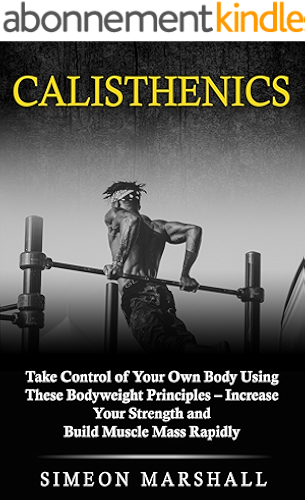 Download Calisthenics: Take Control of Your Own Body Using These Bodyweight Principles - Increase Your Strength and Build Muscle Mass Rapidly (English Edition) PDF