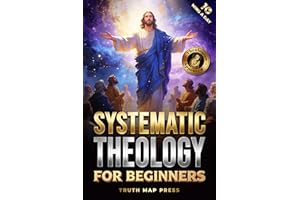 Systematic Theology for Beginners: Master the Deepest Truths About Christian Doctrine and Gain Absolute Clarity in a Confusin