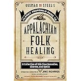 Ossman & Steel's Classic Household Guide to Appalachian Folk Healing: A Collection of Old-Time Remedies, Charms, and Spells (